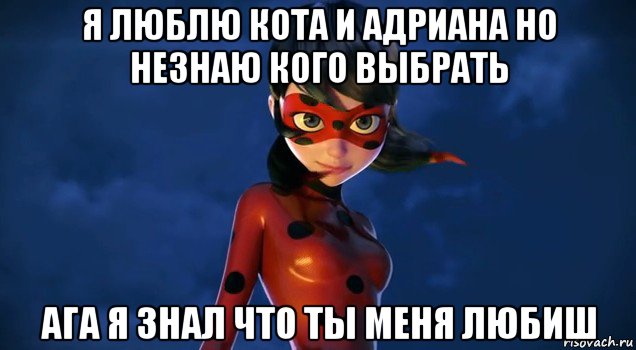 я люблю кота и адриана но незнаю кого выбрать ага я знал что ты меня любиш