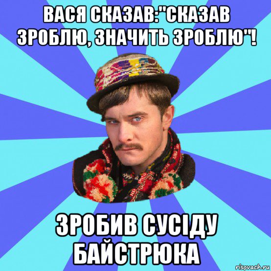 вася сказав:"сказав зроблю, значить зроблю"! зробив сусіду байстрюка