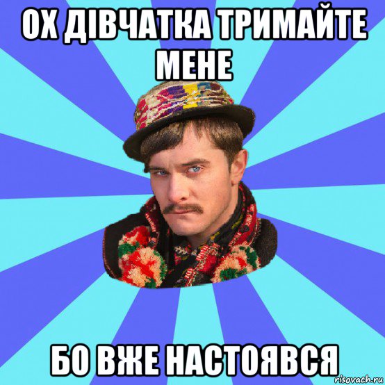 ох дівчатка тримайте мене бо вже настоявся