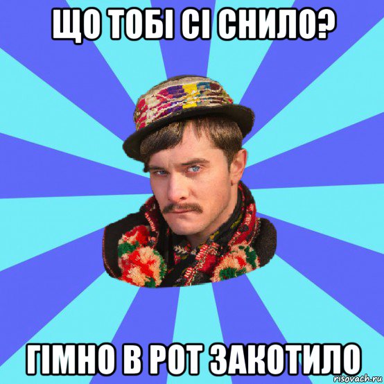 що тобі сі снило? гімно в рот закотило