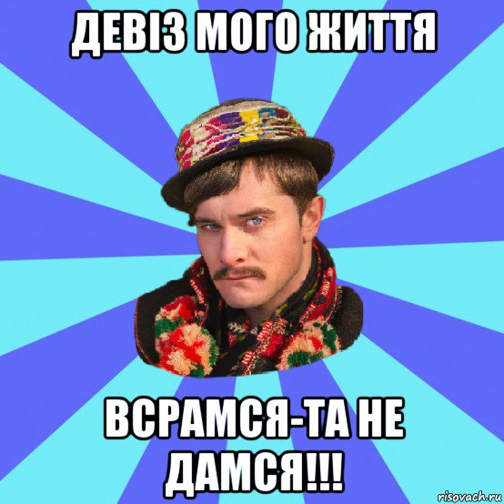 девіз мого життя всрамся-та не дамся!!!