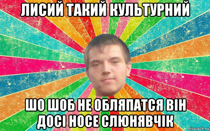 лисий такий культурний шо шоб не обляпатся він досі носе слюнявчік