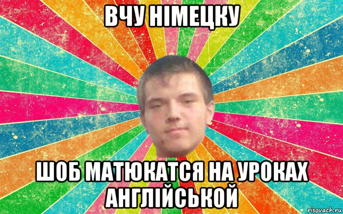вчу німецку шоб матюкатся на уроках англійськой
