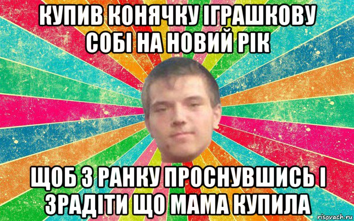 купив конячку іграшкову собі на новий рік щоб з ранку проснувшись і зрадіти що мама купила