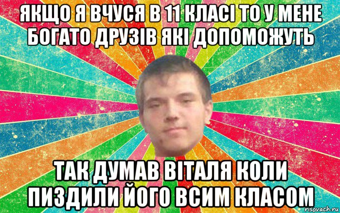 якщо я вчуся в 11 класі то у мене богато друзів які допоможуть так думав віталя коли пиздили його всим класом