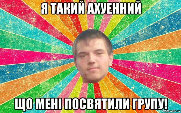 я такий ахуенний що мені посвятили групу!