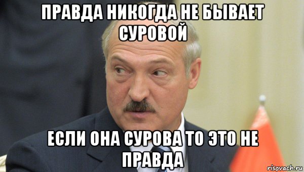 правда никогда не бывает суровой если она сурова то это не правда, Мем Лукашенко
