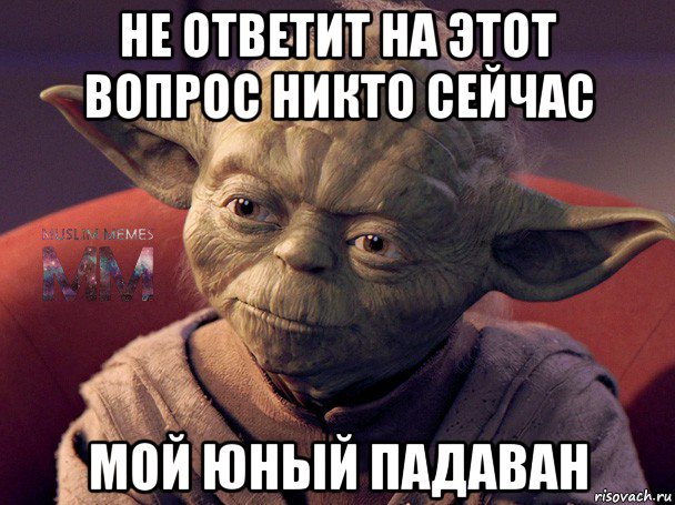не ответит на этот вопрос никто сейчас мой юный падаван