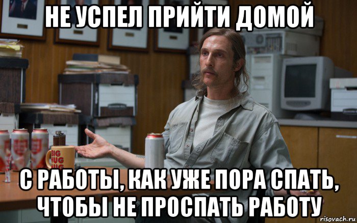 не успел прийти домой с работы, как уже пора спать, чтобы не проспать работу