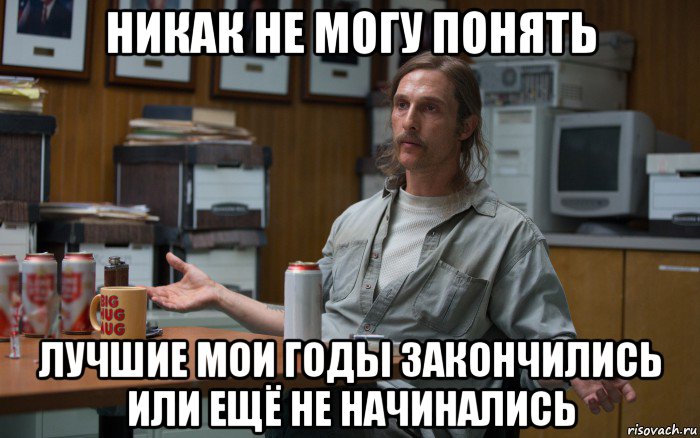 никак не могу понять лучшие мои годы закончились или ещё не начинались