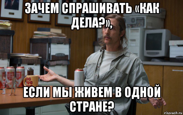 зачем спрашивать «как дела?», если мы живем в одной стране?