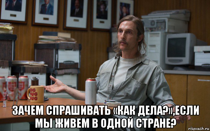  зачем спрашивать «как дела?»,если мы живем в одной стране?