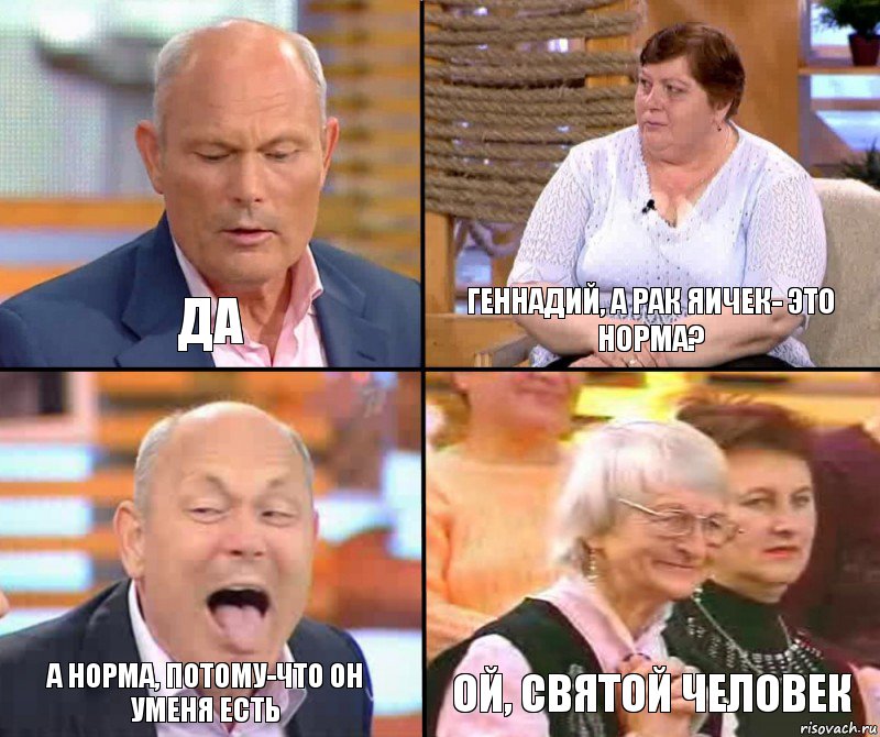 ГЕННАДИЙ, А РАК ЯИЧЕК- ЭТО НОРМА? ДА А НОРМА, ПОТОМУ-ЧТО ОН УМЕНЯ ЕСТЬ ОЙ, СВЯТОЙ ЧЕЛОВЕК