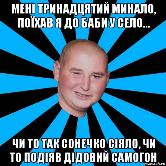 мені тринадцятий минало, поїхав я до баби у село... чи то так сонечко сіяло, чи то подіяв дідовий самогон