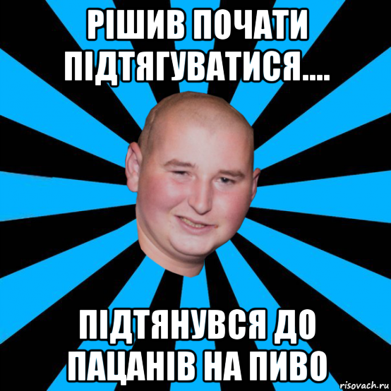 рішив почати підтягуватися.... підтянувся до пацанів на пиво