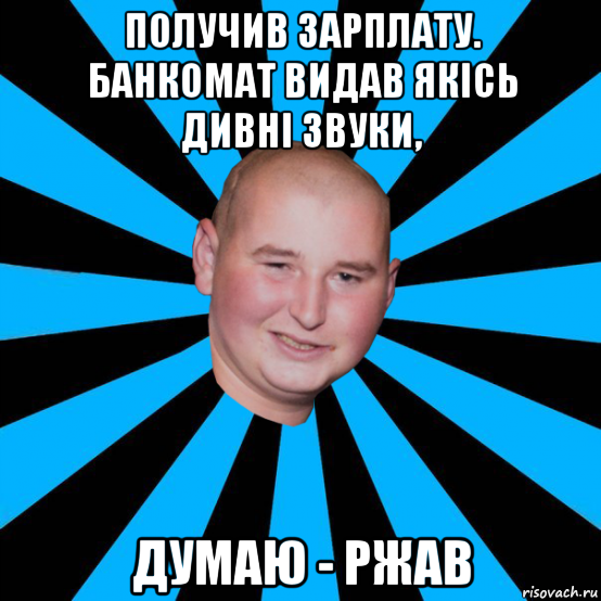 получив зарплату. банкомат видав якісь дивні звуки, думаю - ржав