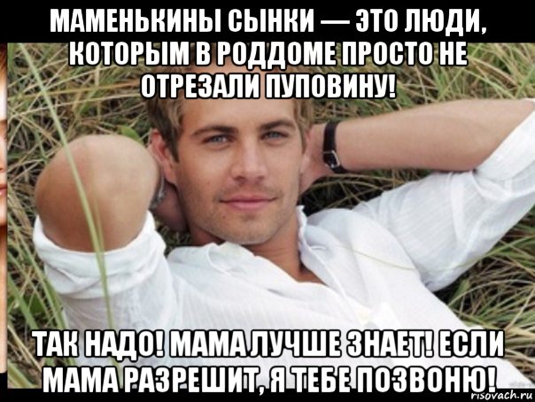 маменькины сынки — это люди, которым в роддоме просто не отрезали пуповину! так надо! мама лучше знает! если мама разрешит, я тебе позвоню!