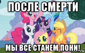 после смерти мы все станем пони!