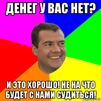 денег у вас нет? и это хорошо! не на что будет с нами судиться!