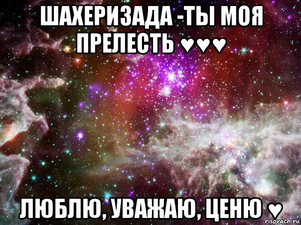 шахеризада -ты моя прелесть ♥♥♥ люблю, уважаю, ценю ♥