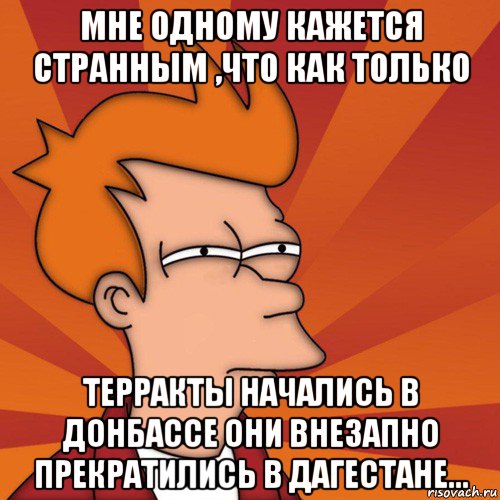 мне одному кажется странным ,что как только терракты начались в донбассе они внезапно прекратились в дагестане..., Мем Мне кажется или (Фрай Футурама)