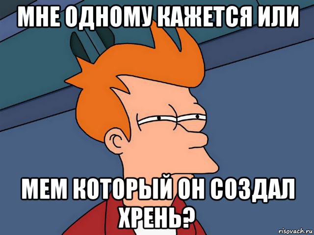 мне одному кажется или мем который он создал хрень?