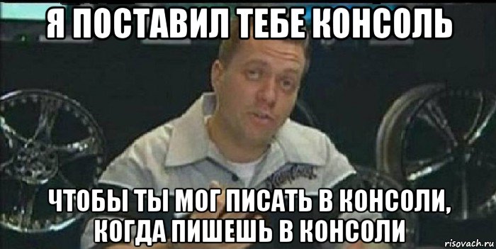 я поставил тебе консоль чтобы ты мог писать в консоли, когда пишешь в консоли, Мем Монитор (тачка на прокачку)