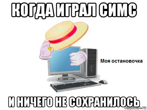 когда играл симс и ничего не сохранилось, Мем  Моя остановочка