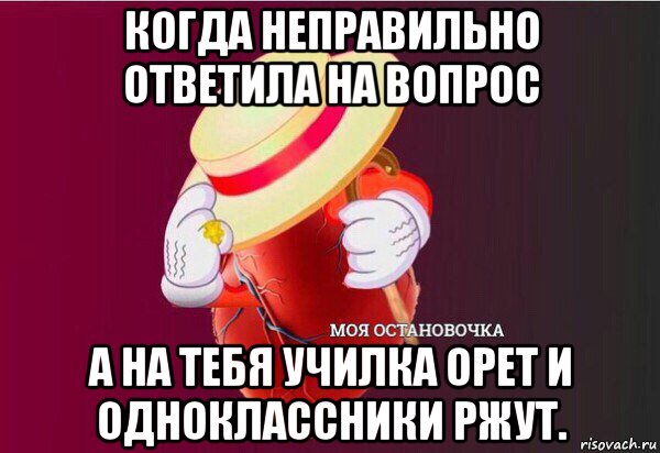 когда неправильно ответила на вопрос а на тебя училка орет и одноклассники ржут.