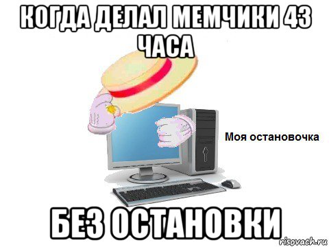 когда делал мемчики 43 часа без остановки, Мем  Моя остановочка