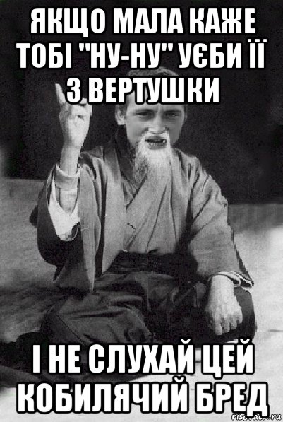 якщо мала каже тобі "ну-ну" уєби її з вертушки і не слухай цей кобилячий бред, Мем Мудрий паца