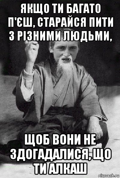 якщо ти багато п'єш, старайся пити з різними людьми, щоб вони не здогадалися, що ти алкаш, Мем Мудрий паца