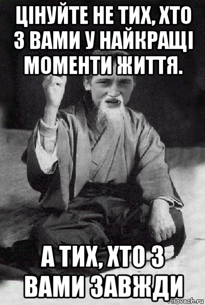 цінуйте не тих, хто з вами у найкращі моменти життя. а тих, хто з вами завжди, Мем Мудрий паца