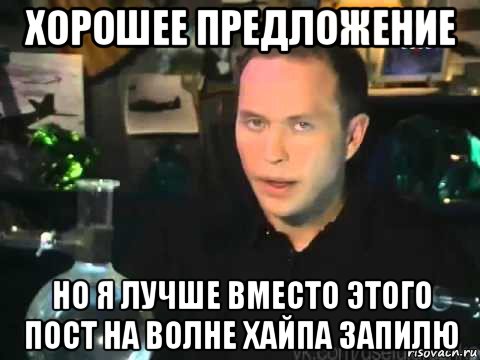 хорошее предложение но я лучше вместо этого пост на волне хайпа запилю