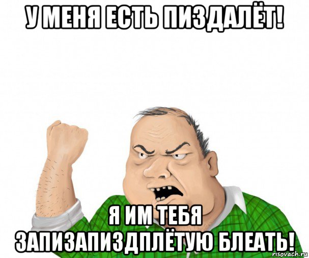 у меня есть пиздалёт! я им тебя запизапиздплётую блеать!, Мем мужик