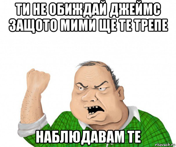 ти не обиждай джеймс защото мими ще те трепе наблюдавам те, Мем мужик