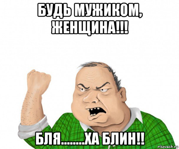 будь мужиком, женщина!!! бля........ха блин!!, Мем мужик