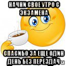 начни свое утро с экзамена спасибо за еще один день без перездач, Мем Начни свой день