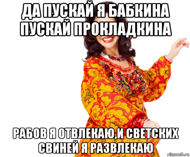 да пускай я бабкина пускай прокладкина рабов я отвлекаю,и светских свиней я развлекаю