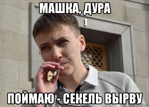 машка, дура поймаю - секель вырву