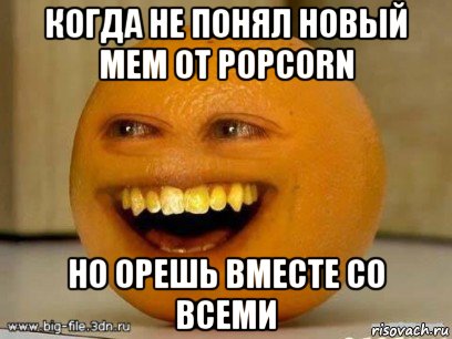 когда не понял новый мем от popcorn но орешь вместе со всеми, Мем Надоедливый апельсин