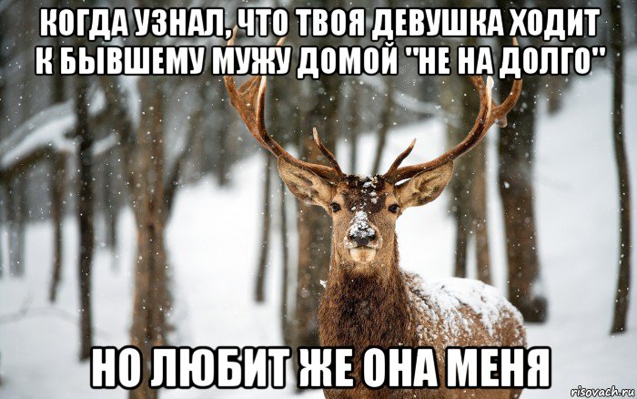 когда узнал, что твоя девушка ходит к бывшему мужу домой "не на долго" но любит же она меня
