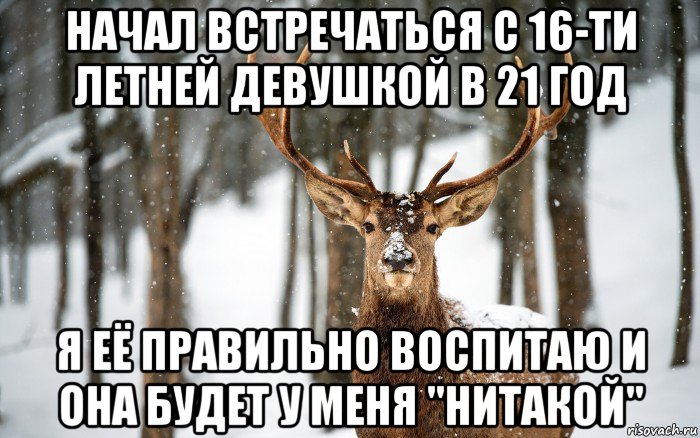 начал встречаться с 16-ти летней девушкой в 21 год я её правильно воспитаю и она будет у меня "нитакой"