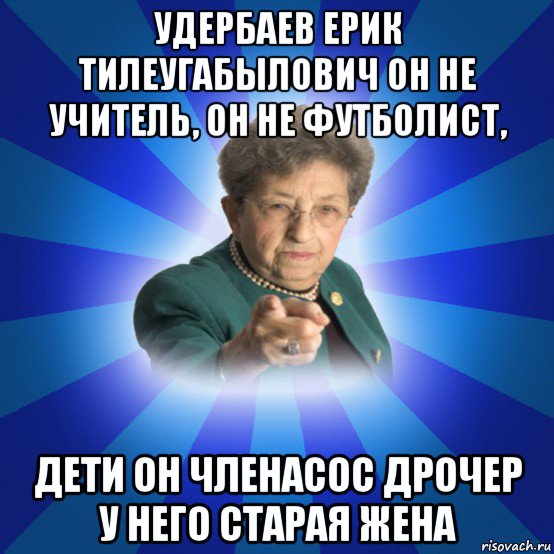 удербаев ерик тилеугабылович он не учитель, он не футболист, дети он членасос дрочер у него старая жена, Мем Наталья Ивановна