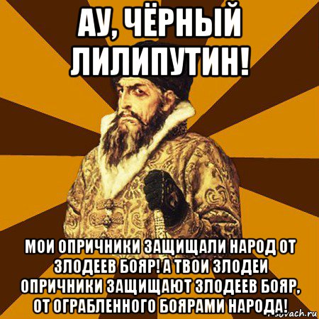 ау, чёрный лилипутин! мои опричники защищали народ от злодеев бояр! а твои злодеи опричники защищают злодеев бояр, от ограбленного боярами народа!, Мем Не царское это дело