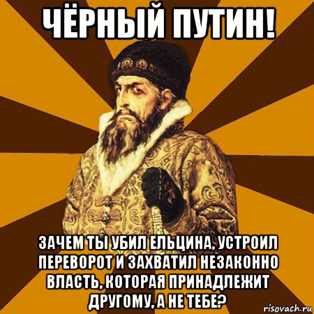 чёрный путин! зачем ты убил ельцина, устроил переворот и захватил незаконно власть, которая принадлежит другому, а не тебе?, Мем Не царское это дело