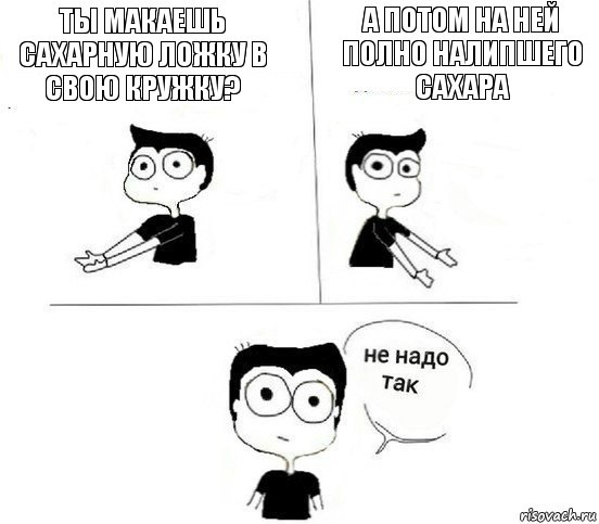 Ты макаешь сахарную ложку в свою кружку? А потом на ней полно налипшего сахара, Комикс Не надо так парень (2 зоны)