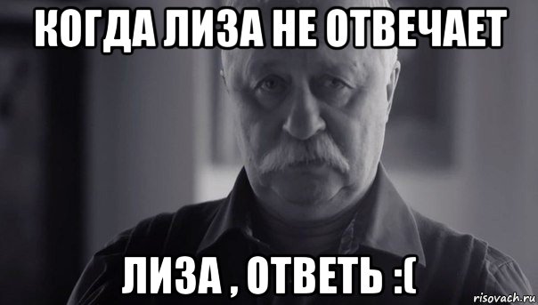 когда лиза не отвечает лиза , ответь :(