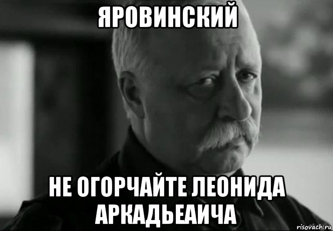 яровинский не огорчайте леонида аркадьеаича, Мем Не расстраивай Леонида Аркадьевича