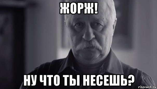 жорж! ну что ты несешь?